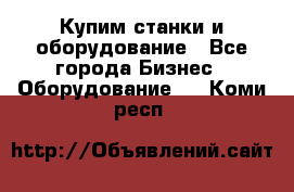 Купим станки и оборудование - Все города Бизнес » Оборудование   . Коми респ.